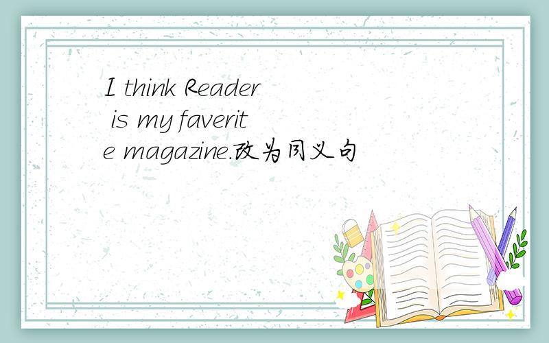 I think Reader is my faverite magazine.改为同义句