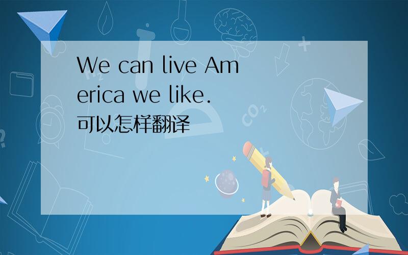 We can live America we like.可以怎样翻译