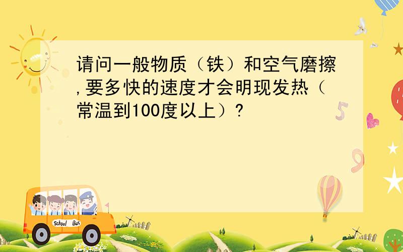 请问一般物质（铁）和空气磨擦,要多快的速度才会明现发热（常温到100度以上）?