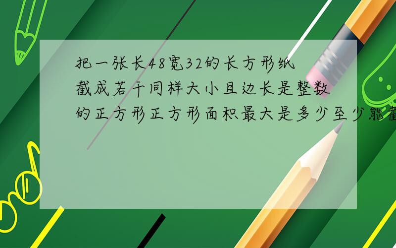 把一张长48宽32的长方形纸截成若干同样大小且边长是整数的正方形正方形面积最大是多少至少能截成多少个?