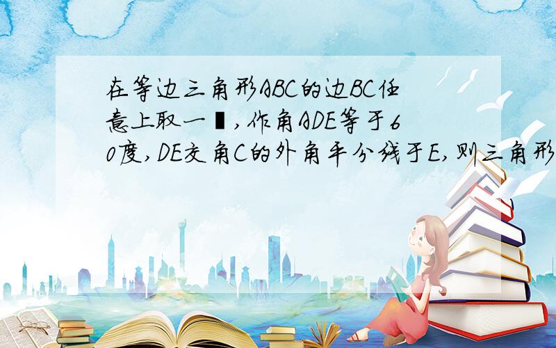 在等边三角形ABC的边BC任意上取一鉊,作角ADE等于60度,DE交角C的外角平分线于E,则三角形ADE是