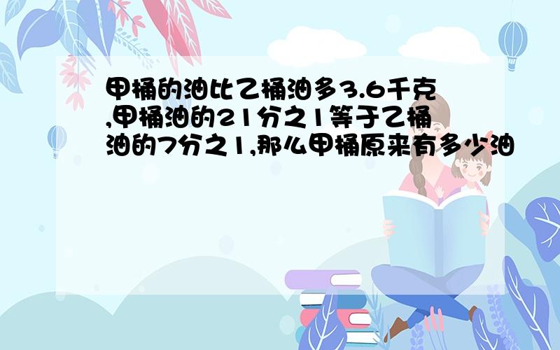 甲桶的油比乙桶油多3.6千克,甲桶油的21分之1等于乙桶油的7分之1,那么甲桶原来有多少油