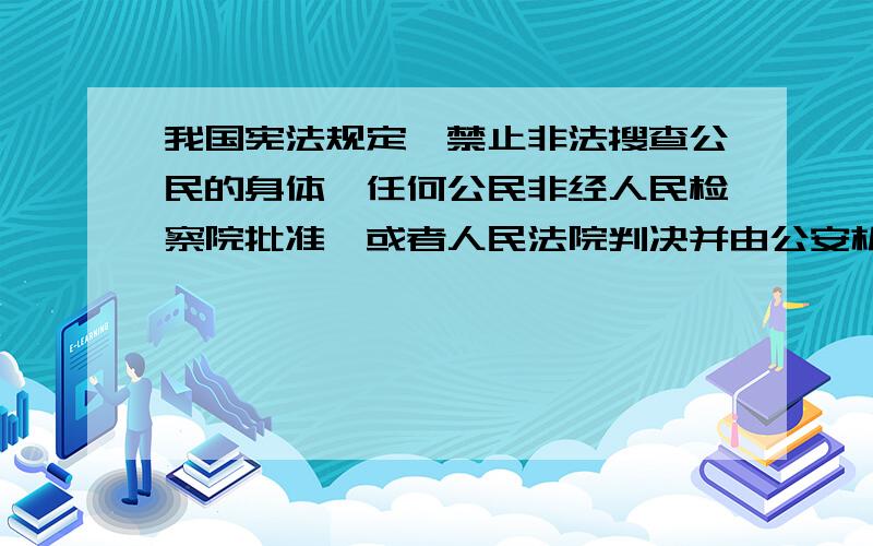 我国宪法规定,禁止非法搜查公民的身体,任何公民非经人民检察院批准,或者人民法院判决并由公安机关执行,不受逮捕.这一规定