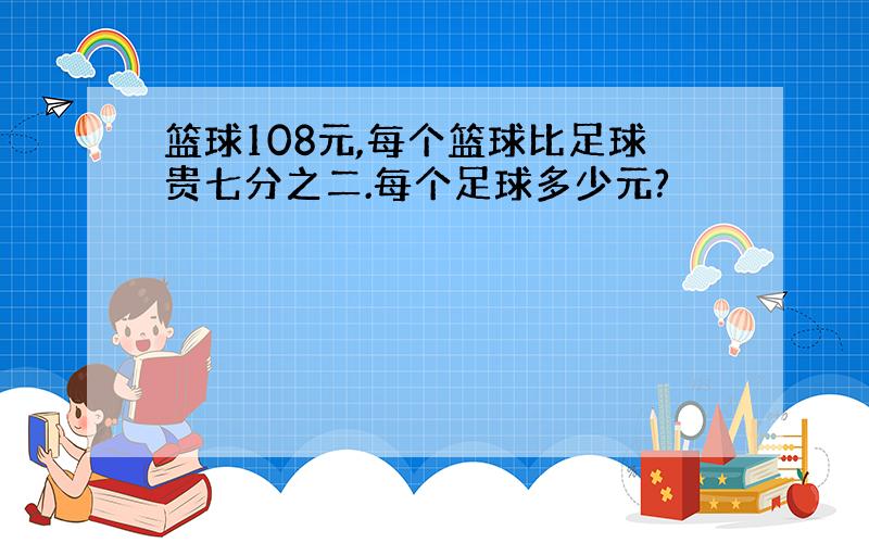 篮球108元,每个篮球比足球贵七分之二.每个足球多少元?