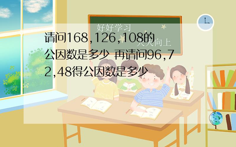 请问168,126,108的公因数是多少 再请问96,72,48得公因数是多少