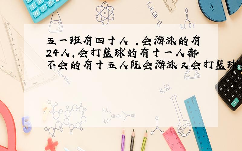 五一班有四十人 ,会游泳的有24人,会打篮球的有十一人都不会的有十五人既会游泳又会打篮球的有多少人?