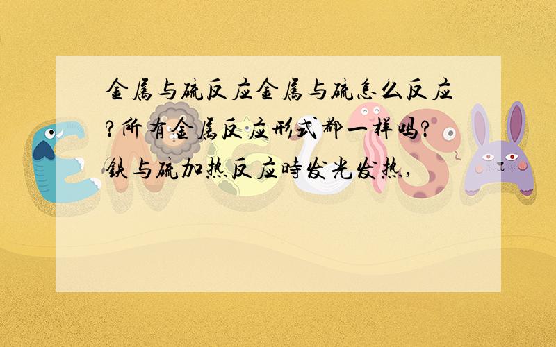 金属与硫反应金属与硫怎么反应?所有金属反应形式都一样吗?铁与硫加热反应时发光发热,