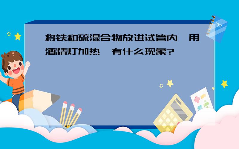 将铁和硫混合物放进试管内,用酒精灯加热,有什么现象?