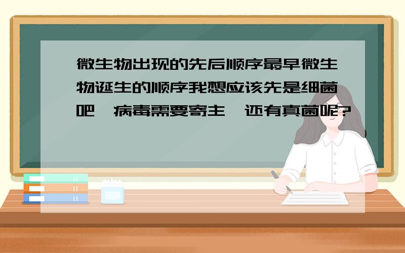 微生物出现的先后顺序最早微生物诞生的顺序我想应该先是细菌吧,病毒需要寄主,还有真菌呢?