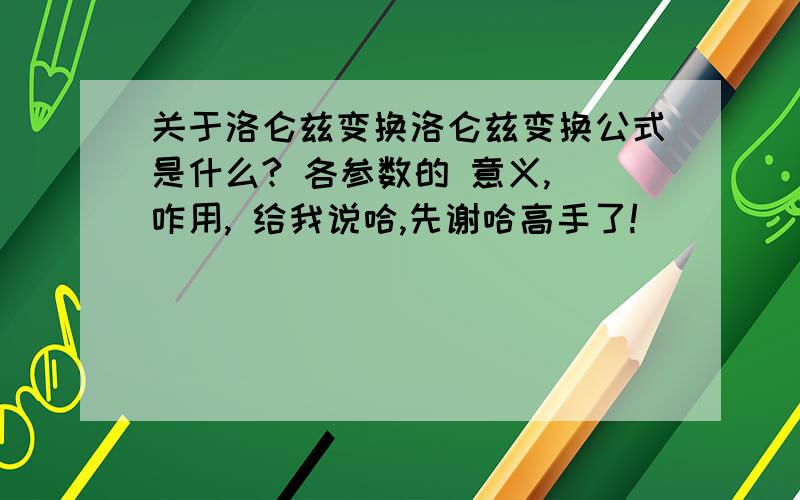 关于洛仑兹变换洛仑兹变换公式是什么? 各参数的 意义, 咋用, 给我说哈,先谢哈高手了!