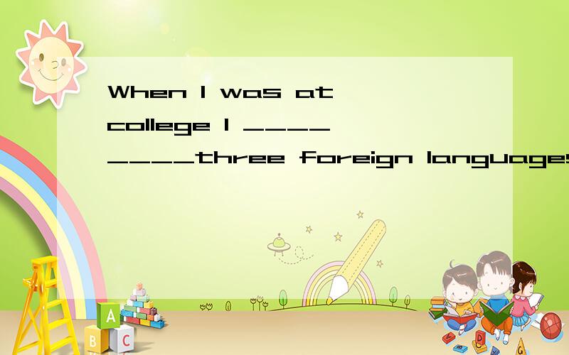 When I was at college I ________three foreign languages ,but