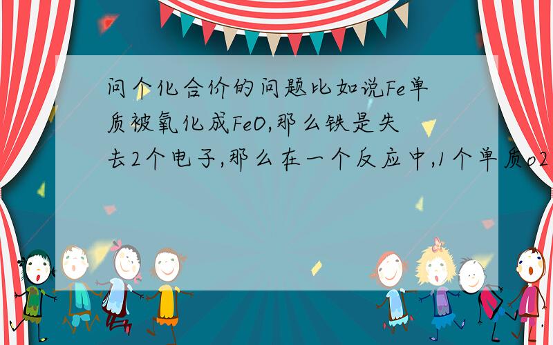 问个化合价的问题比如说Fe单质被氧化成FeO,那么铁是失去2个电子,那么在一个反应中,1个单质o2 反应成1个h2o化合