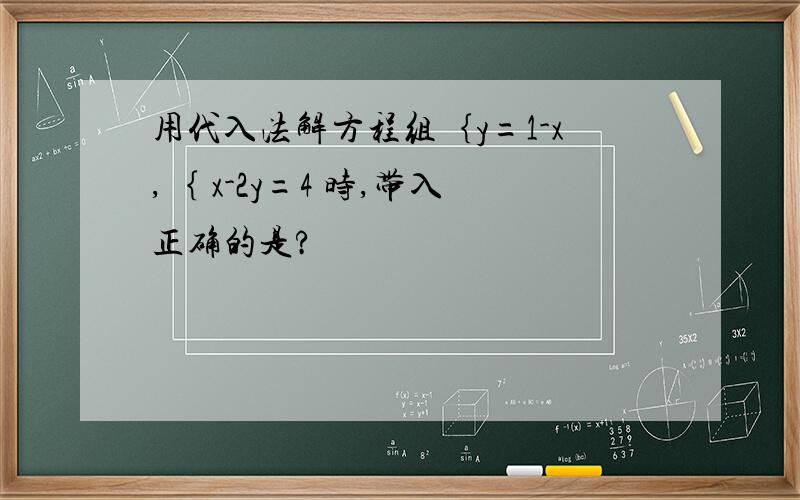 用代入法解方程组｛y=1-x,｛ x-2y=4 时,带入正确的是?