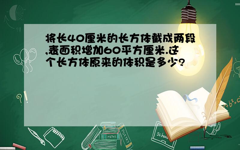 将长40厘米的长方体截成两段,表面积增加60平方厘米.这个长方体原来的体积是多少?