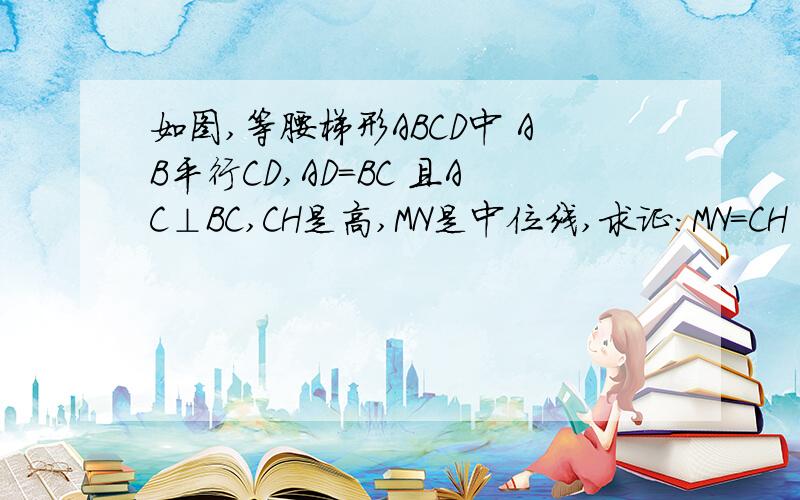 如图,等腰梯形ABCD中 AB平行CD,AD=BC 且AC⊥BC,CH是高,MN是中位线,求证：MN=CH