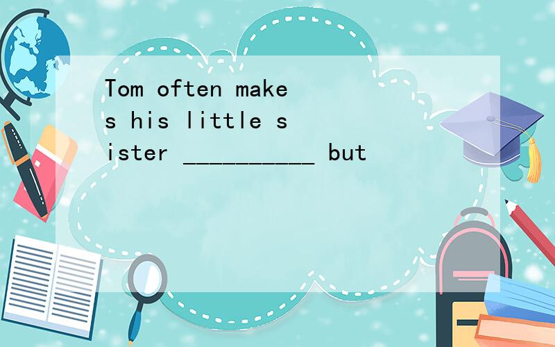 Tom often makes his little sister __________ but