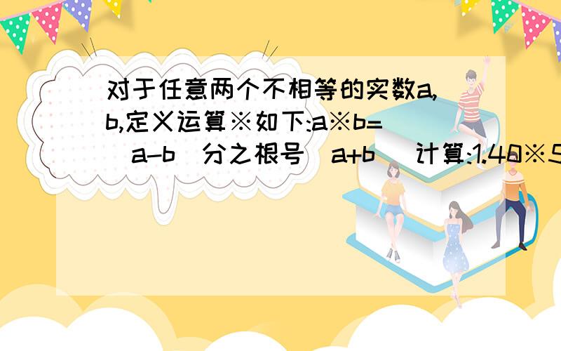 对于任意两个不相等的实数a,b,定义运算※如下:a※b=（a-b）分之根号（a+b） 计算:1.40※56 2.1/2※