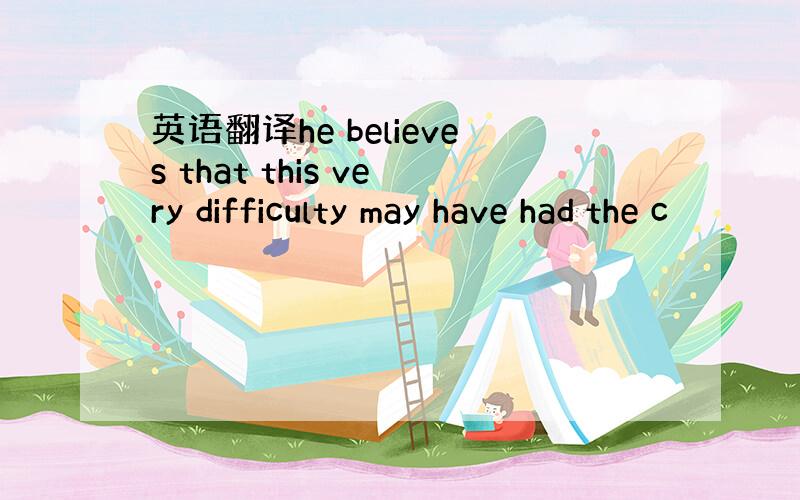 英语翻译he believes that this very difficulty may have had the c