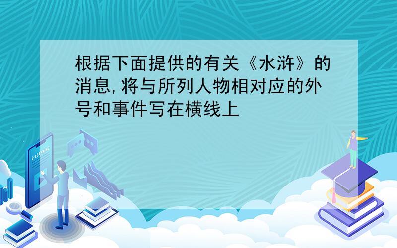 根据下面提供的有关《水浒》的消息,将与所列人物相对应的外号和事件写在横线上