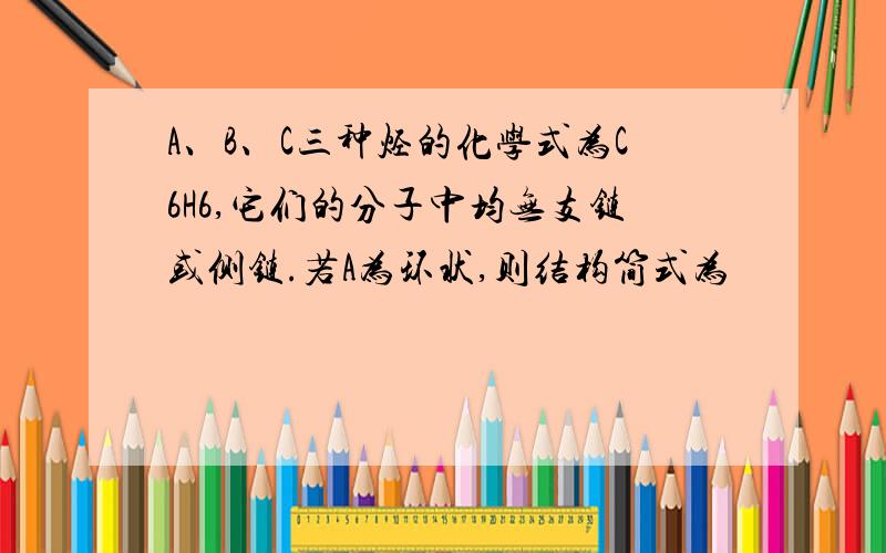 A、B、C三种烃的化学式为C6H6,它们的分子中均无支链或侧链.若A为环状,则结构简式为