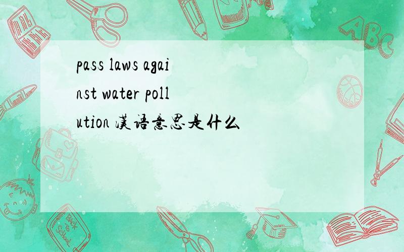 pass laws against water pollution 汉语意思是什么