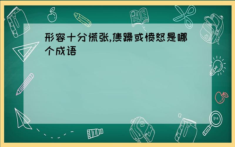 形容十分慌张,焦躁或愤怒是哪个成语