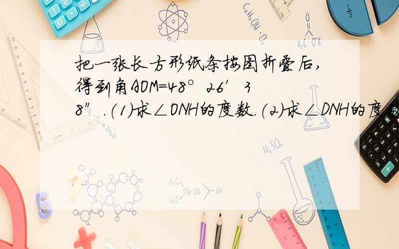 把一张长方形纸条按图折叠后,得到角AOM=48°26′38″.(1)求∠ONH的度数.(2)求∠DNH的度数.