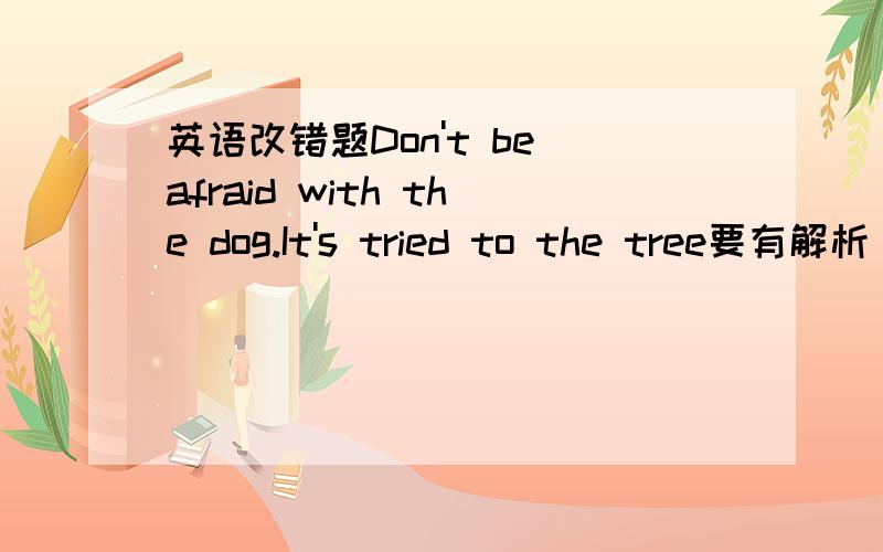 英语改错题Don't be afraid with the dog.It's tried to the tree要有解析