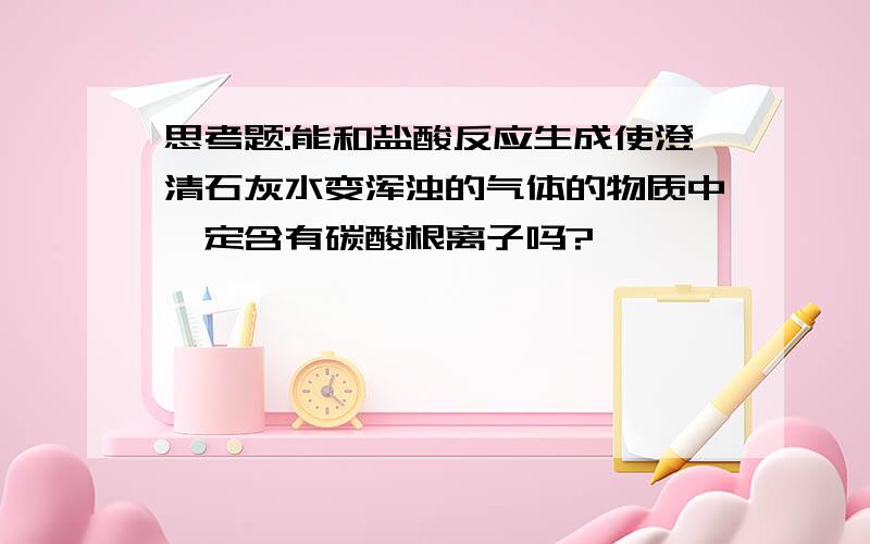 思考题:能和盐酸反应生成使澄清石灰水变浑浊的气体的物质中一定含有碳酸根离子吗?