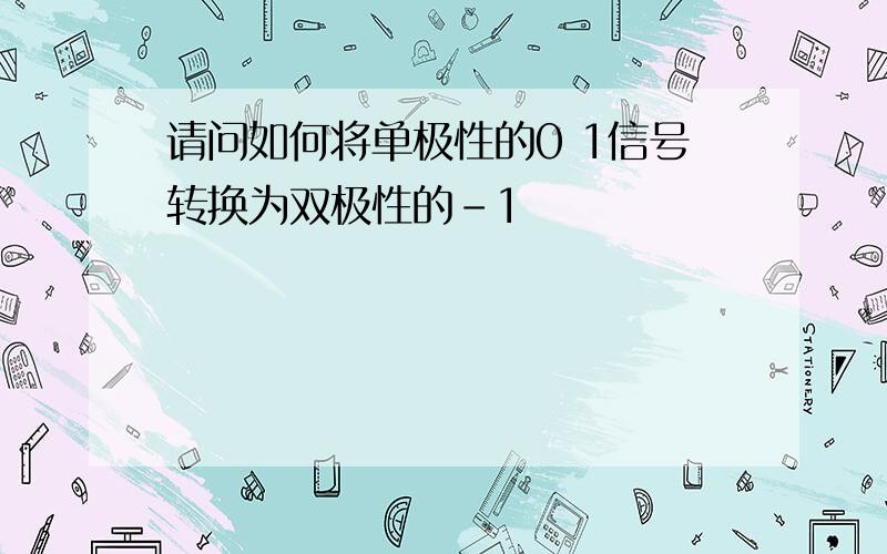 请问如何将单极性的0 1信号转换为双极性的-1