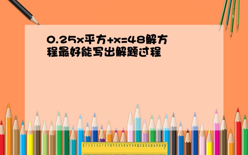 0.25x平方+x=48解方程最好能写出解题过程