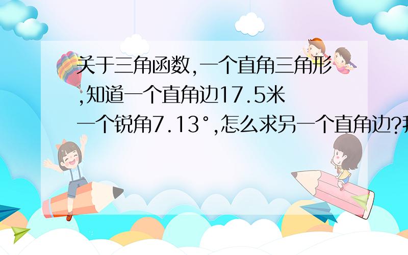 关于三角函数,一个直角三角形,知道一个直角边17.5米 一个锐角7.13°,怎么求另一个直角边?我需要知道答案和算法,