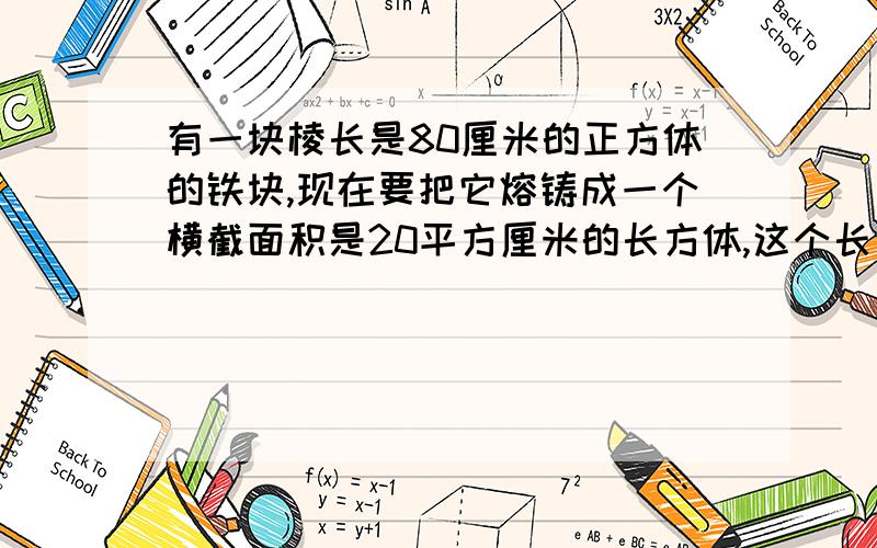 有一块棱长是80厘米的正方体的铁块,现在要把它熔铸成一个横截面积是20平方厘米的长方体,这个长方体的长是多少厘米?应用题