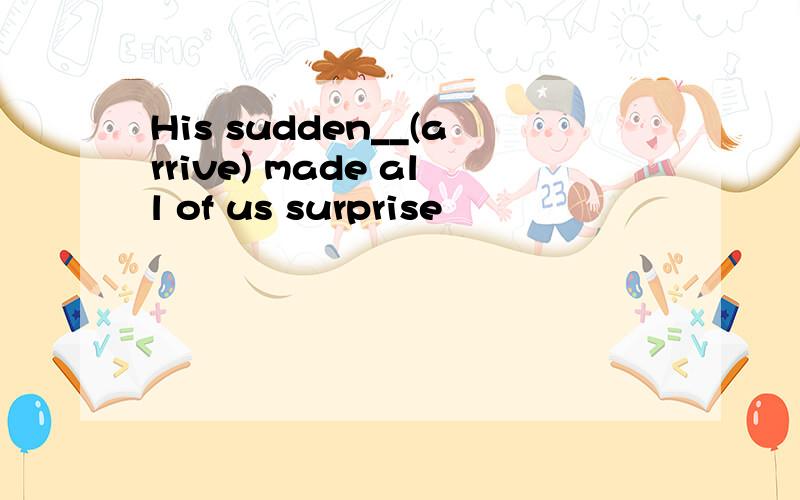 His sudden__(arrive) made all of us surprise