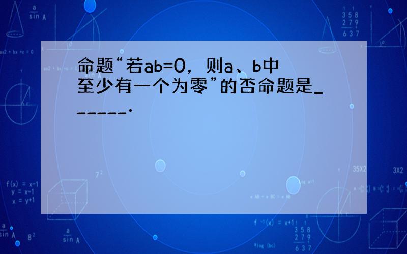 命题“若ab=0，则a、b中至少有一个为零”的否命题是______．