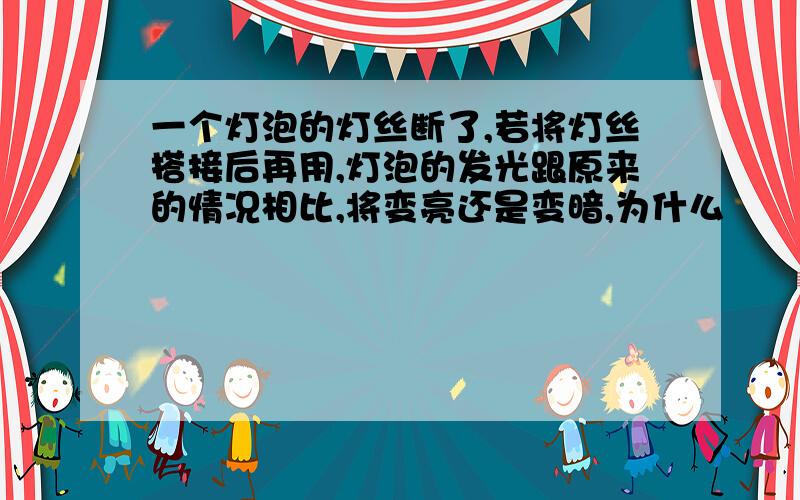 一个灯泡的灯丝断了,若将灯丝搭接后再用,灯泡的发光跟原来的情况相比,将变亮还是变暗,为什么