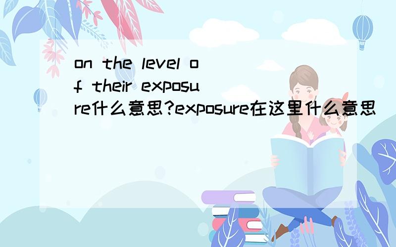 on the level of their exposure什么意思?exposure在这里什么意思