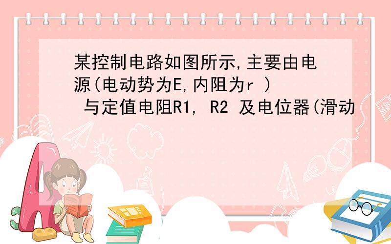 某控制电路如图所示,主要由电源(电动势为E,内阻为r ) 与定值电阻R1, R2 及电位器(滑动