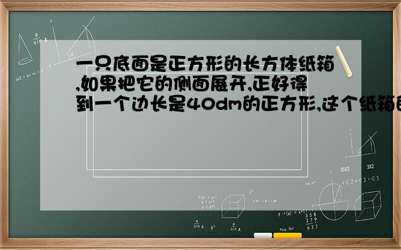 一只底面是正方形的长方体纸箱,如果把它的侧面展开,正好得到一个边长是40dm的正方形,这个纸箱的容积是多少升?