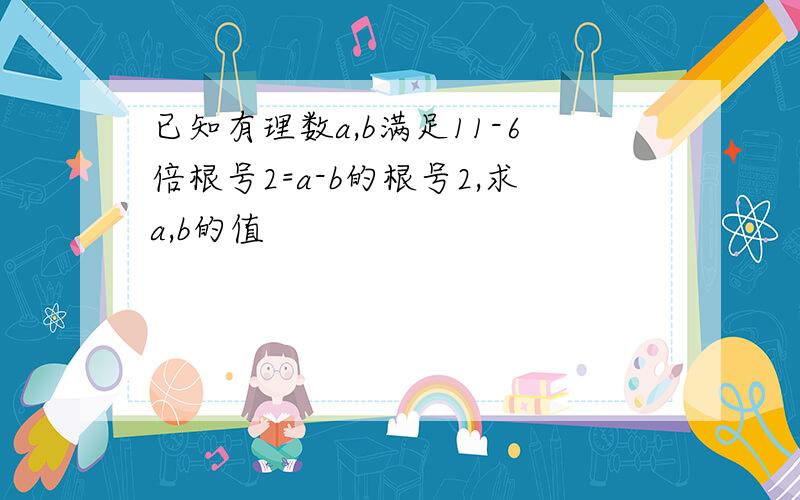 已知有理数a,b满足11-6倍根号2=a-b的根号2,求a,b的值