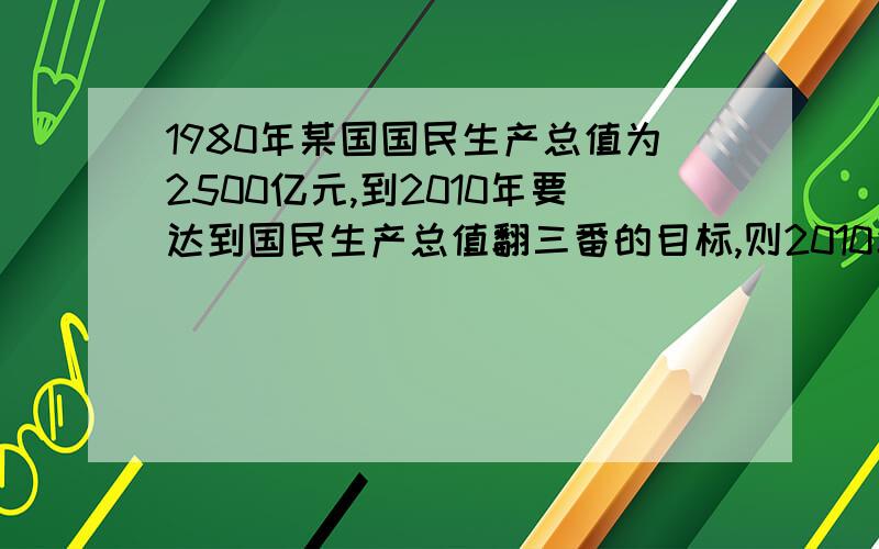 1980年某国国民生产总值为2500亿元,到2010年要达到国民生产总值翻三番的目标,则2010年的国民生产总值为多少亿