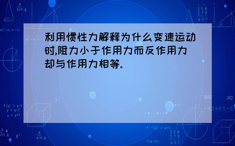 利用惯性力解释为什么变速运动时,阻力小于作用力而反作用力却与作用力相等.