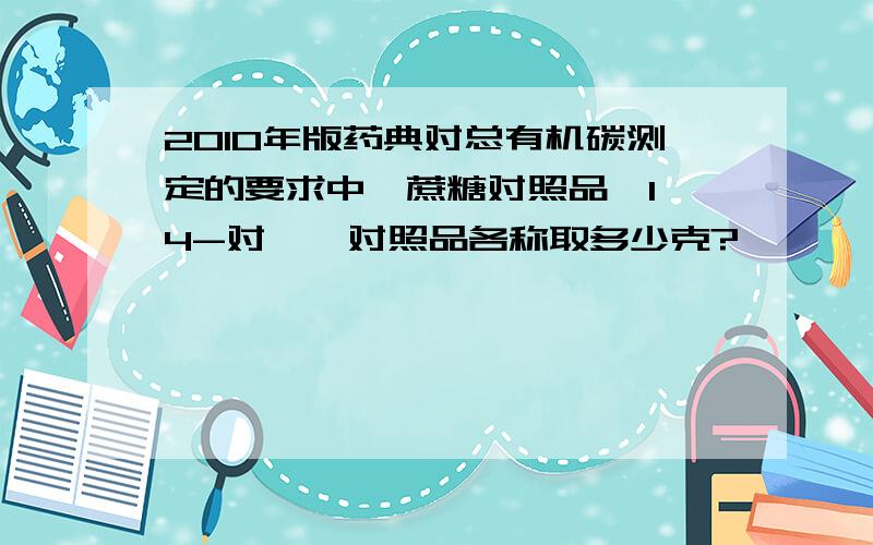 2010年版药典对总有机碳测定的要求中,蔗糖对照品、1,4-对苯醌对照品各称取多少克?