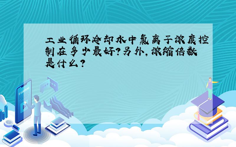 工业循环冷却水中氯离子浓度控制在多少最好?另外,浓缩倍数是什么?