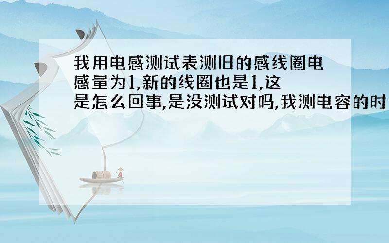 我用电感测试表测旧的感线圈电感量为1,新的线圈也是1,这是怎么回事,是没测试对吗,我测电容的时候都可以