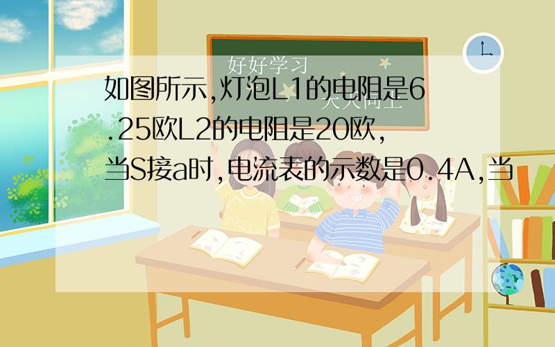 如图所示,灯泡L1的电阻是6.25欧L2的电阻是20欧,当S接a时,电流表的示数是0.4A,当