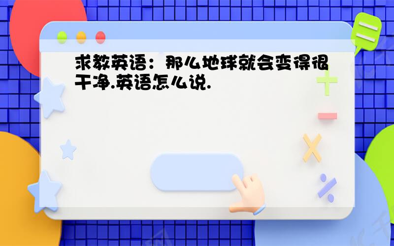 求教英语：那么地球就会变得很干净.英语怎么说.