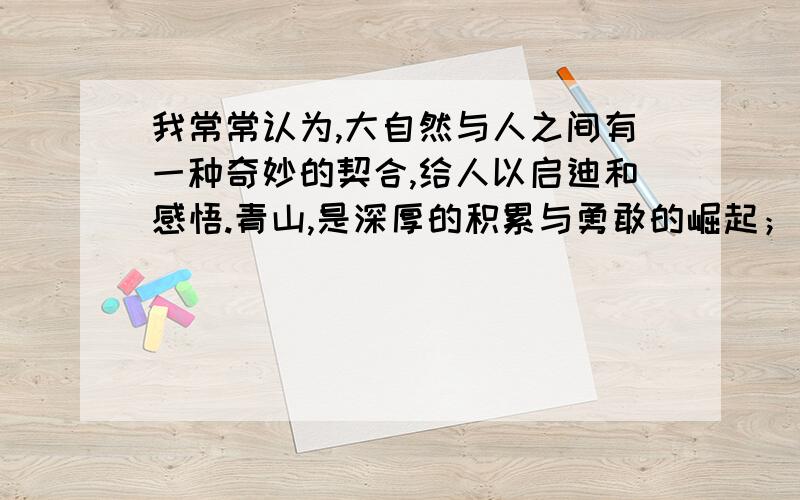 我常常认为,大自然与人之间有一种奇妙的契合,给人以启迪和感悟.青山,是深厚的积累与勇敢的崛起；｛ ｝