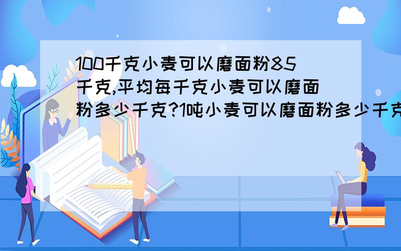 100千克小麦可以磨面粉85千克,平均每千克小麦可以磨面粉多少千克?1吨小麦可以磨面粉多少千克?