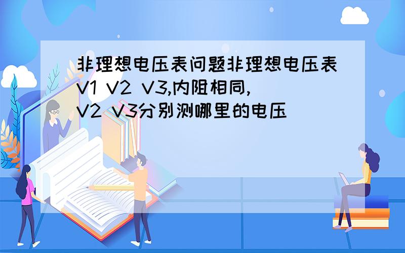 非理想电压表问题非理想电压表V1 V2 V3,内阻相同,V2 V3分别测哪里的电压